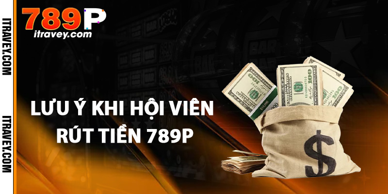 Những lưu ý khi hội viên rút tiền 789P