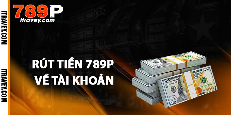 Quy trình thực hiện rút tiền 789P về tài khoản